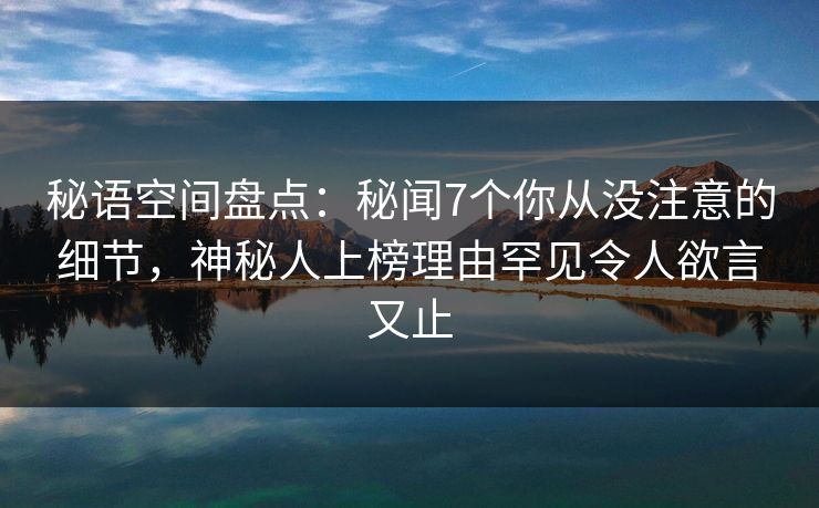 秘语空间盘点：秘闻7个你从没注意的细节，神秘人上榜理由罕见令人欲言又止