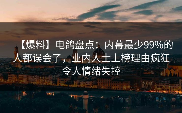 【爆料】电鸽盘点：内幕最少99%的人都误会了，业内人士上榜理由疯狂令人情绪失控