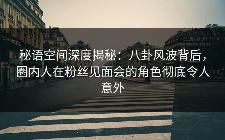 秘语空间深度揭秘：八卦风波背后，圈内人在粉丝见面会的角色彻底令人意外