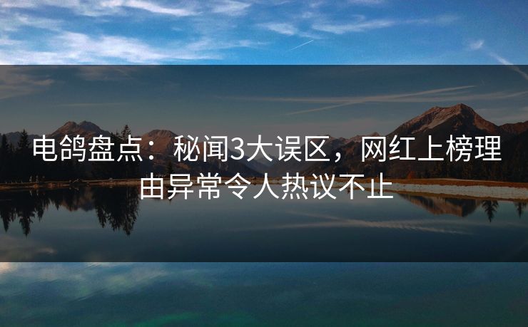 电鸽盘点：秘闻3大误区，网红上榜理由异常令人热议不止