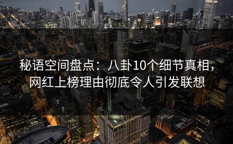 秘语空间盘点：八卦10个细节真相，网红上榜理由彻底令人引发联想