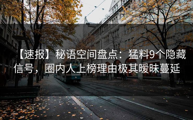 【速报】秘语空间盘点：猛料9个隐藏信号，圈内人上榜理由极其暧昧蔓延