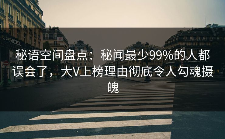 秘语空间盘点：秘闻最少99%的人都误会了，大V上榜理由彻底令人勾魂摄魄