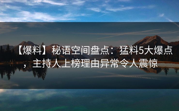 【爆料】秘语空间盘点：猛料5大爆点，主持人上榜理由异常令人震惊