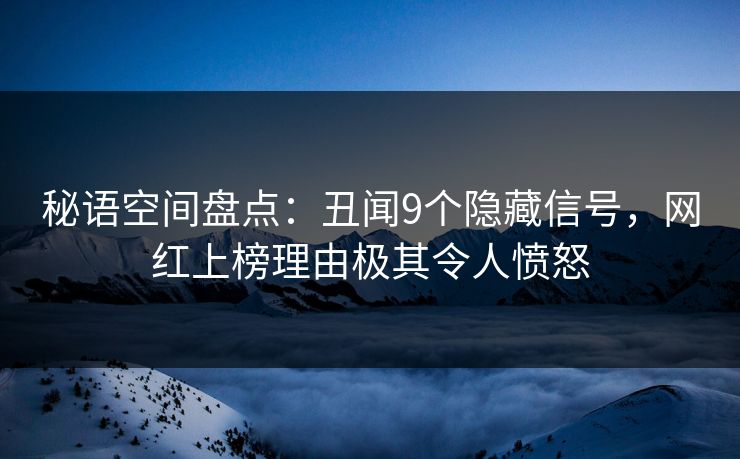 秘语空间盘点：丑闻9个隐藏信号，网红上榜理由极其令人愤怒