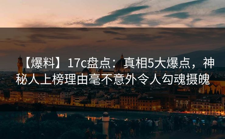 【爆料】17c盘点：真相5大爆点，神秘人上榜理由毫不意外令人勾魂摄魄