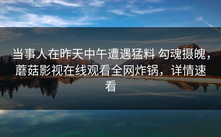 当事人在昨天中午遭遇猛料 勾魂摄魄，蘑菇影视在线观看全网炸锅，详情速看