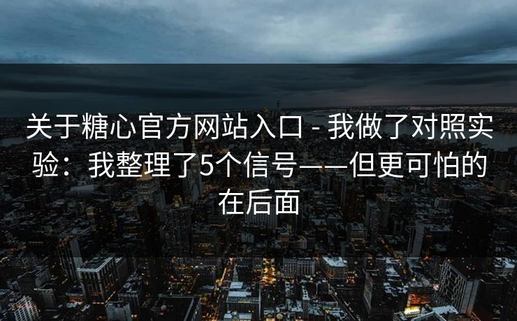 关于糖心官方网站入口 - 我做了对照实验：我整理了5个信号——但更可怕的在后面