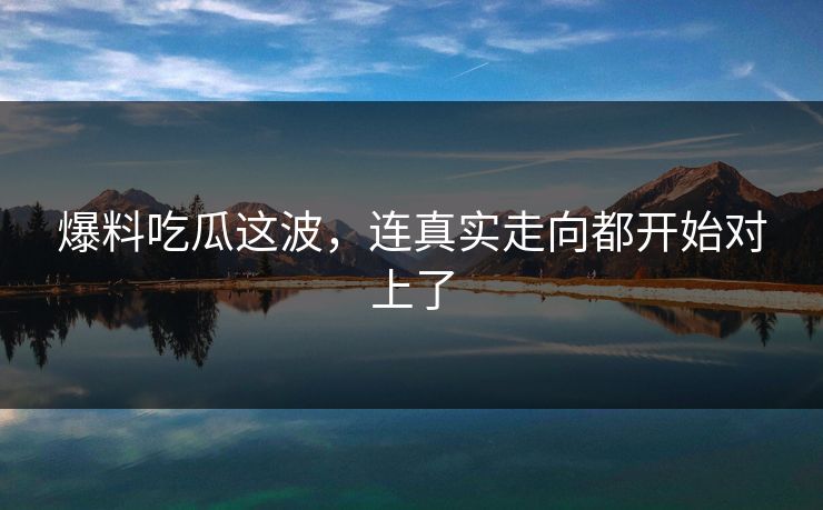爆料吃瓜这波，连真实走向都开始对上了