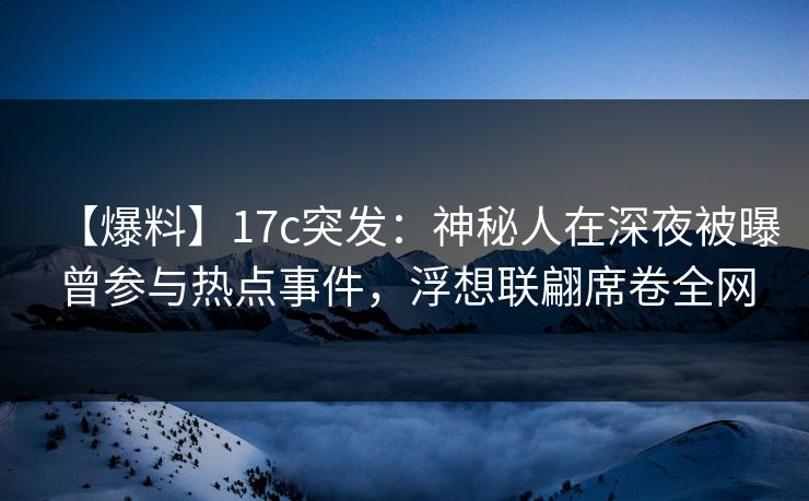 【爆料】17c突发：神秘人在深夜被曝曾参与热点事件，浮想联翩席卷全网