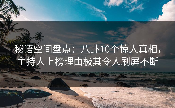 秘语空间盘点：八卦10个惊人真相，主持人上榜理由极其令人刷屏不断