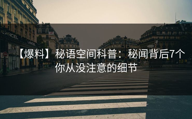 【爆料】秘语空间科普：秘闻背后7个你从没注意的细节