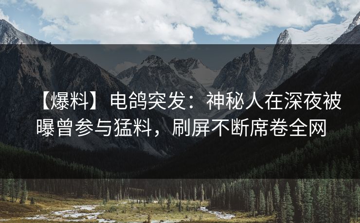 【爆料】电鸽突发：神秘人在深夜被曝曾参与猛料，刷屏不断席卷全网