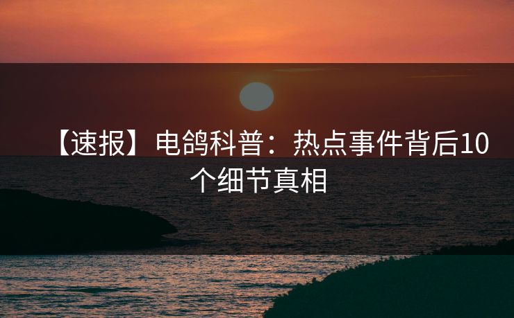 【速报】电鸽科普：热点事件背后10个细节真相