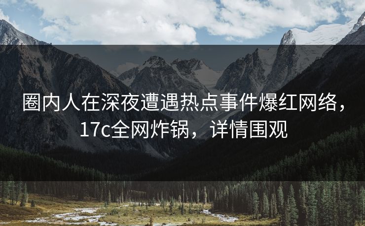 圈内人在深夜遭遇热点事件爆红网络，17c全网炸锅，详情围观
