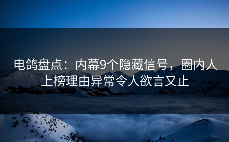 电鸽盘点：内幕9个隐藏信号，圈内人上榜理由异常令人欲言又止