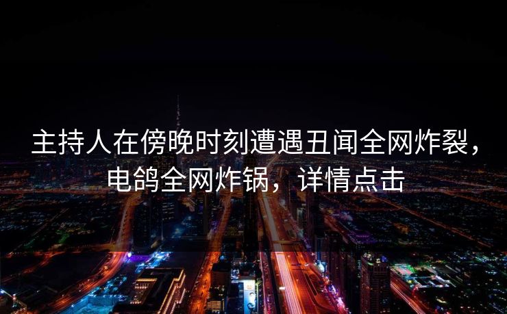 主持人在傍晚时刻遭遇丑闻全网炸裂，电鸽全网炸锅，详情点击