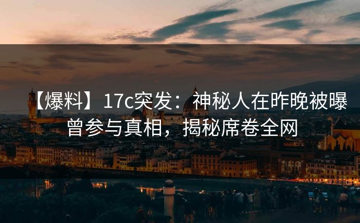 【爆料】17c突发：神秘人在昨晚被曝曾参与真相，揭秘席卷全网