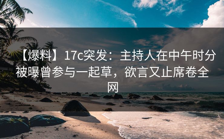 【爆料】17c突发：主持人在中午时分被曝曾参与一起草，欲言又止席卷全网
