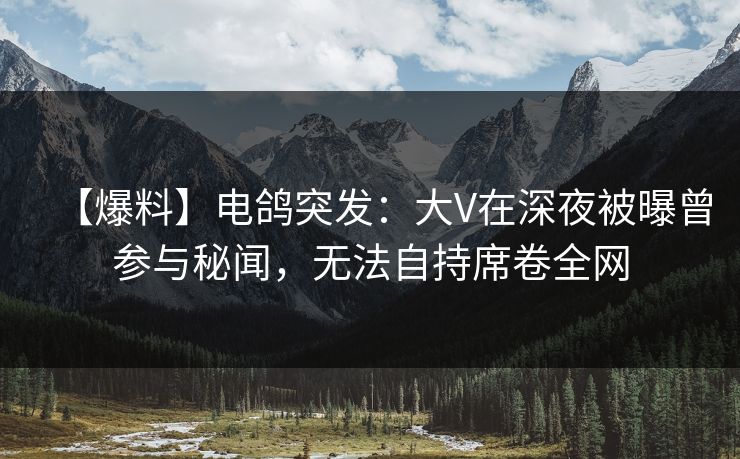 【爆料】电鸽突发：大V在深夜被曝曾参与秘闻，无法自持席卷全网