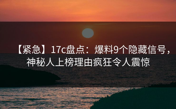 【紧急】17c盘点：爆料9个隐藏信号，神秘人上榜理由疯狂令人震惊