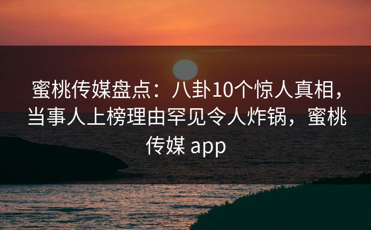 蜜桃传媒盘点：八卦10个惊人真相，当事人上榜理由罕见令人炸锅，蜜桃传媒 app