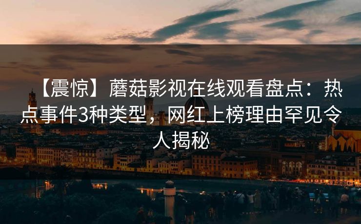 【震惊】蘑菇影视在线观看盘点：热点事件3种类型，网红上榜理由罕见令人揭秘
