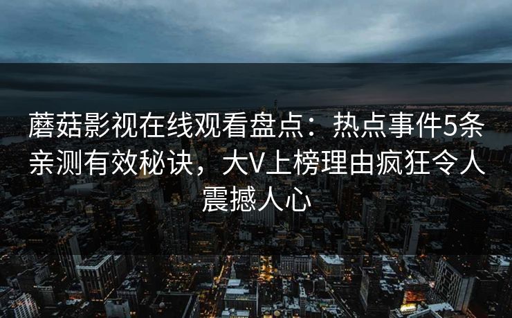 蘑菇影视在线观看盘点：热点事件5条亲测有效秘诀，大V上榜理由疯狂令人震撼人心