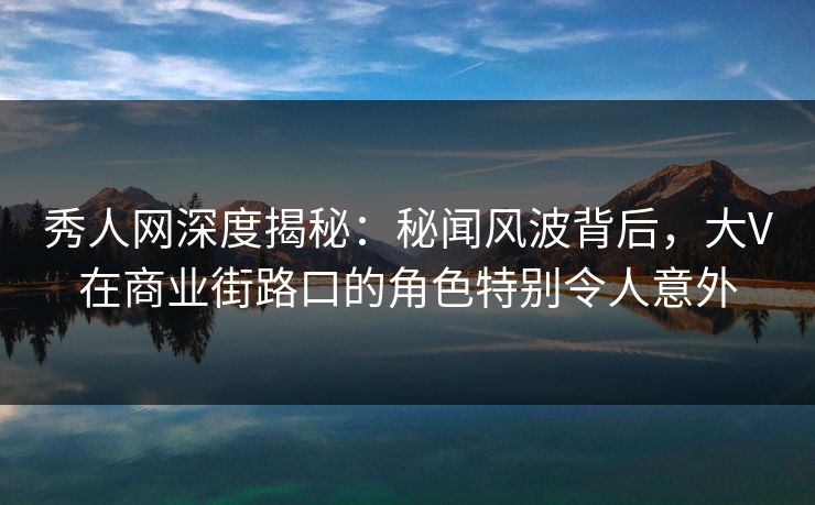 秀人网深度揭秘：秘闻风波背后，大V在商业街路口的角色特别令人意外