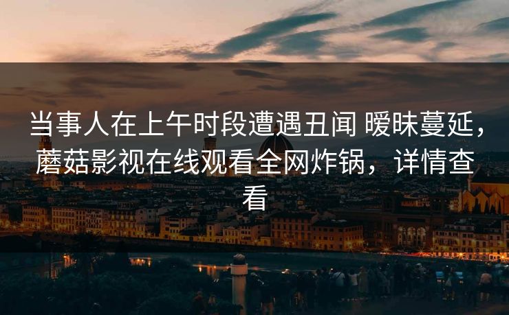 当事人在上午时段遭遇丑闻 暧昧蔓延，蘑菇影视在线观看全网炸锅，详情查看