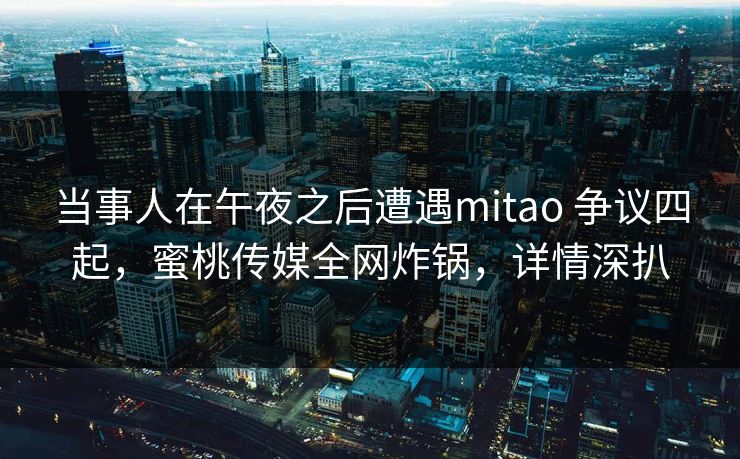 当事人在午夜之后遭遇mitao 争议四起，蜜桃传媒全网炸锅，详情深扒