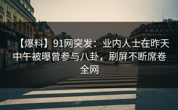 【爆料】91网突发:业内人士在昨天中午被曝曾参与八卦,刷屏不断席卷全网 【爆料】91网突发:业内人士在昨天中午被曝曾参与八卦,刷屏不断席卷全网