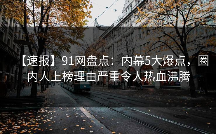 【速报】91网盘点：内幕5大爆点，圈内人上榜理由严重令人热血沸腾