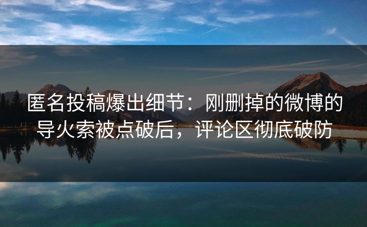 匿名投稿爆出细节：刚删掉的微博的导火索被点破后，评论区彻底破防