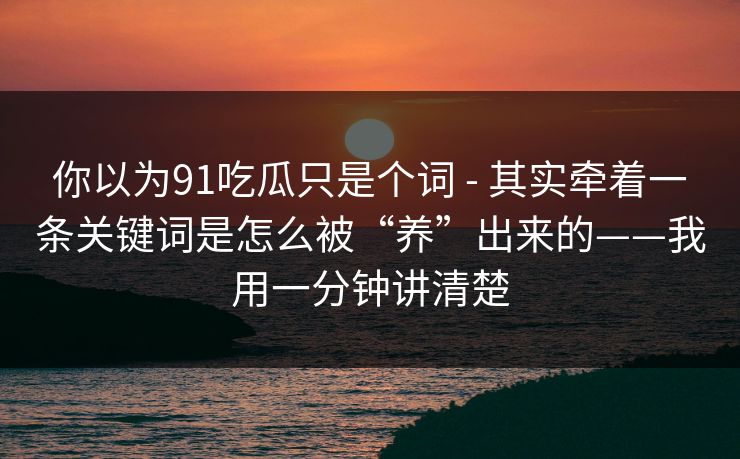 你以为91吃瓜只是个词 - 其实牵着一条关键词是怎么被“养”出来的——我用一分钟讲清楚