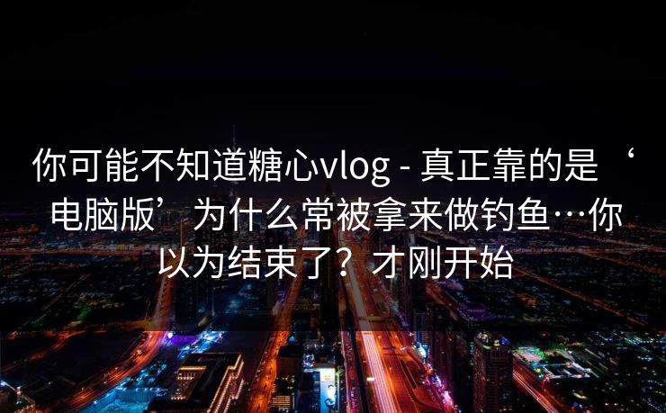 你可能不知道糖心vlog - 真正靠的是‘电脑版’为什么常被拿来做钓鱼…你以为结束了？才刚开始