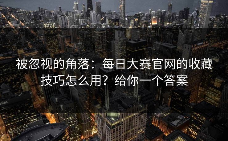 被忽视的角落：每日大赛官网的收藏技巧怎么用？给你一个答案