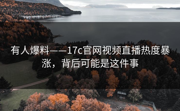 有人爆料——17c官网视频直播热度暴涨，背后可能是这件事