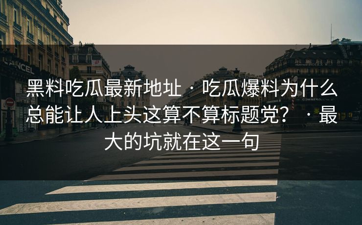 黑料吃瓜最新地址 · 吃瓜爆料为什么总能让人上头这算不算标题党？ · 最大的坑就在这一句